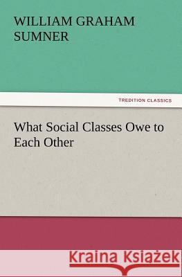 What Social Classes Owe to Each Other William Graham Sumner 9783847234562