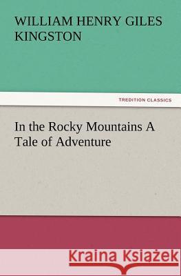 In the Rocky Mountains a Tale of Adventure William Henry Giles Kingston 9783847234647