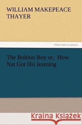 The Bobbin Boy Or, How Nat Got His Learning William M Thayer 9783847234685