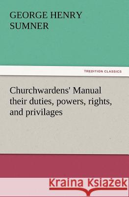 Churchwardens' Manual Their Duties, Powers, Rights, and Privilages George Henry Sumner 9783847238904