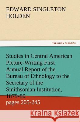 Studies in Central American Picture-Writing First Annual Report of the Bureau of Ethnology to the Secretary of the Smithsonian Institution, 1879-80, G Edward Singleton Holden 9783847238911