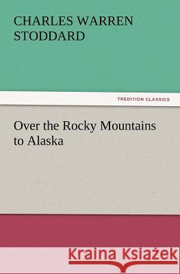 Over the Rocky Mountains to Alaska Professor Charles Warren Stoddard 9783847239147