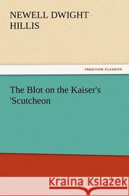 The Blot on the Kaiser's 'Scutcheon Newell Dwight Hillis 9783847239239