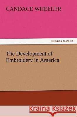 The Development of Embroidery in America Candace Wheeler 9783847239741