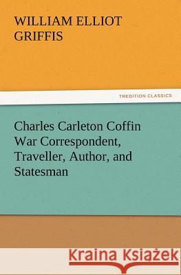 Charles Carleton Coffin War Correspondent, Traveller, Author, and Statesman William Elliot Griffis 9783847239895