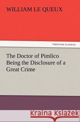 The Doctor of Pimlico Being the Disclosure of a Great Crime William Le Queux 9783847240075