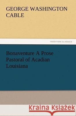 Bonaventure a Prose Pastoral of Acadian Louisiana George Washington Cable 9783847240525