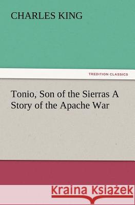 Tonio, Son of the Sierras a Story of the Apache War Charles King 9783847240648