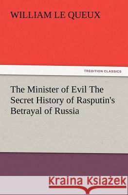 The Minister of Evil the Secret History of Rasputin's Betrayal of Russia William Le Queux 9783847240808