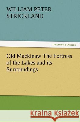 Old Mackinaw the Fortress of the Lakes and Its Surroundings William Peter Strickland 9783847240853