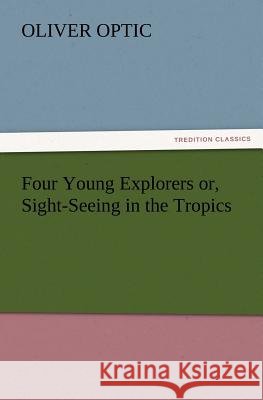 Four Young Explorers or, Sight-Seeing in the Tropics Professor Oliver Optic 9783847240877