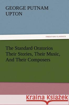 The Standard Oratorios Their Stories, Their Music, And Their Composers George P (George Putnam) Upton 9783847241218