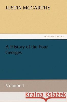 A History of the Four Georges, Volume I Professor of History Justin McCarthy (University of Louisville Cardiff University, School of Engineering) 9783847241287