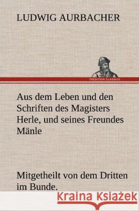 Aus dem Leben und den Schriften des Magisters Herle, und seines Freundes Mänle Aurbacher, Ludwig 9783847242932