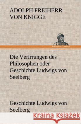 Die Verirrungen des Philosophen oder Geschichte Ludwigs von Seelberg Knigge, Adolph von 9783847253983 TREDITION CLASSICS