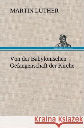 Von der Babylonischen Gefangenschaft der Kirche Luther, Martin 9783847255840 TREDITION CLASSICS