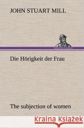 Die Hörigkeit der Frau (The subjection of women) Mill, John Stuart 9783847257288 TREDITION CLASSICS