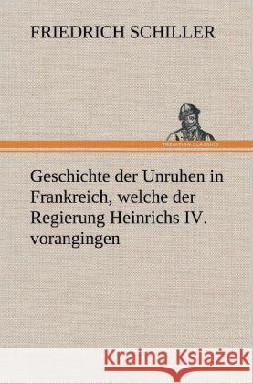 Geschichte der Unruhen in Frankreich, welche der Regierung Heinrichs IV. vorangingen. Schiller, Friedrich 9783847260998