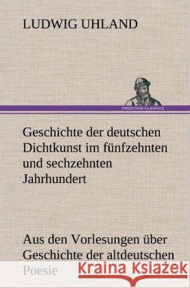 Geschichte der deutschen Dichtkunst im fünfzehnten und sechzehnten Jahrhundert Uhland, Ludwig 9783847263074 TREDITION CLASSICS