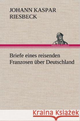 Briefe Eines Reisenden Franzosen Uber Deutschland Johann Kaspar Riesbeck 9783847265535 Tredition Classics