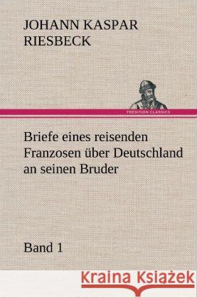 Briefe Eines Reisenden Franzosen Uber Deutschland an Seinen Bruder - Band 1 Johann Kaspar Riesbeck 9783847265542 Tredition Classics