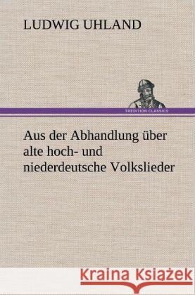 Aus der Abhandlung über alte hoch- und niederdeutsche Volkslieder Uhland, Ludwig 9783847268192 TREDITION CLASSICS