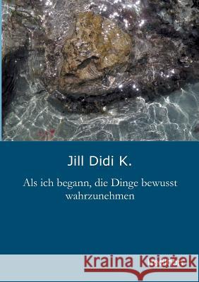 ALS Ich Begann, Die Dinge Bewusst Wahrzunehmen K, Jill Didi 9783847282914 Tredition Gmbh