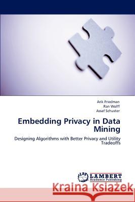 Embedding Privacy in Data Mining Arik Friedman, Ran Wolff, Assaf Schuster 9783847303633 LAP Lambert Academic Publishing