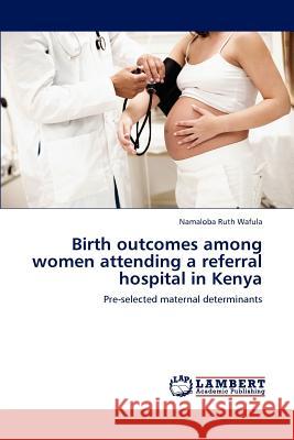 Birth outcomes among women attending a referral hospital in Kenya Namaloba Ruth Wafula 9783847304715