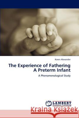 The Experience of Fathering a Preterm Infant Ms Karen Alexander (University of Tasmania Australia) 9783847307471 LAP Lambert Academic Publishing