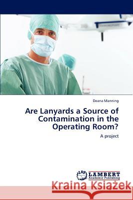 Are Lanyards a Source of Contamination in the Operating Room? Deana Manning   9783847316459 LAP Lambert Academic Publishing AG & Co KG