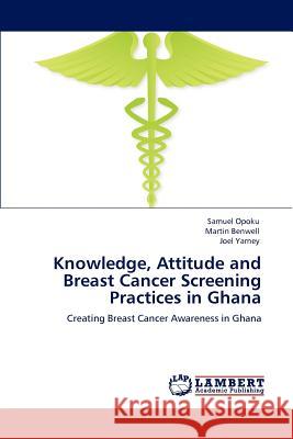 Knowledge, Attitude and Breast Cancer Screening Practices in Ghana Samuel Opoku Martin Benwell Joel Yarney 9783847341123 LAP Lambert Academic Publishing AG & Co KG