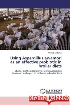 Using Aspergillus awamori as an effective probiotic in broiler diets Saleh, Ahmed Ali 9783847349853