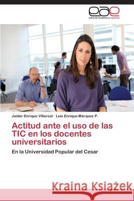 Actitud Ante El USO de Las Tic En Los Docentes Universitarios Villareal Jaider Enrique                 Marquez P. Luis Enrique 9783847366096