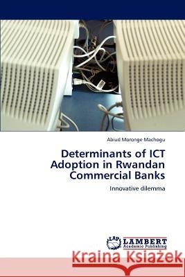 Determinants of Ict Adoption in Rwandan Commercial Banks Abiud Moronge Machogu 9783847374169 LAP Lambert Academic Publishing