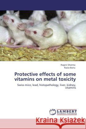 Protective effects of some vitamins on metal toxicity : Swiss mice, lead, histopathology, liver, kidney, vitamins Sharma, Ragini; Banu, Razia 9783847378471 LAP Lambert Academic Publishing