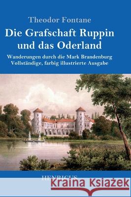 Die Grafschaft Ruppin und das Oderland: Wanderungen durch die Mark Brandenburg Vollst?ndige, farbig illustrierte Ausgabe Theodor Fontane 9783847823896