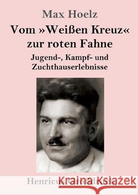 Vom Weißen Kreuz zur roten Fahne (Großdruck): Jugend-, Kampf- und Zuchthauserlebnisse Max Hoelz 9783847824954 Henricus