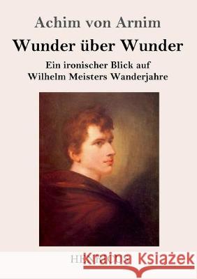 Wunder über Wunder: Ein ironischer Blick auf Wilhelm Meisters Wanderjahre Achim Von Arnim 9783847832973