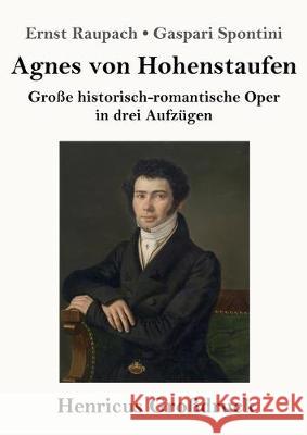 Agnes von Hohenstaufen (Großdruck): Große historisch-romantische Oper in drei Aufzügen Ernst Raupach / Gaspari Spontini 9783847838036