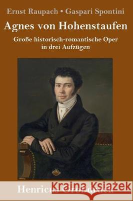 Agnes von Hohenstaufen (Großdruck): Große historisch-romantische Oper in drei Aufzügen Ernst Raupach / Gaspari Spontini 9783847838043