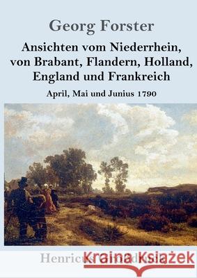 Ansichten vom Niederrhein, von Brabant, Flandern, Holland, England und Frankreich (Großdruck): April, Mai und Junius 1790 Georg Forster 9783847841074