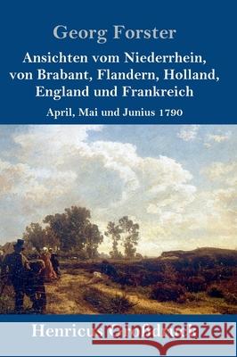 Ansichten vom Niederrhein, von Brabant, Flandern, Holland, England und Frankreich (Großdruck): April, Mai und Junius 1790 Georg Forster 9783847841081