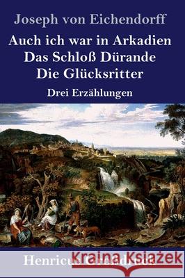 Auch ich war in Arkadien / Das Schloß Dürande / Die Glücksritter (Großdruck): Drei Erzählungen Joseph Von Eichendorff 9783847847724