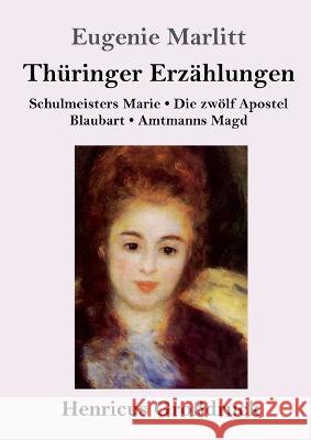 Thuringer Erzahlungen (Grossdruck): Schulmeisters Marie / Die zwoelf Apostel / Blaubart / Amtmanns Magd Eugenie Marlitt   9783847855415 Henricus