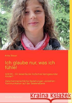 Ich glaube nur, was ich fühle!: AD(H)S - Ein leiser/lauter Aufschrei kerngesunder Kinder? Zwischenmenschliche Beziehungen verstehen Braun, Anita 9783848204946