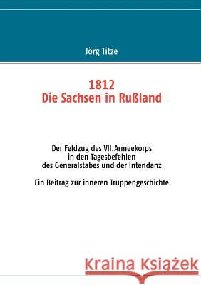 1812 - Die Sachsen in Rußland: Der Feldzug des VII.Armeekorps in den Tagesbefehlen des Generalstabes und der Intendanz Titze, Jörg 9783848205554 Books on Demand