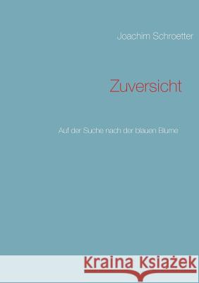 Zuversicht: Auf der Suche nach der blauen Blume Schroetter, Joachim 9783848208357 Books on Demand