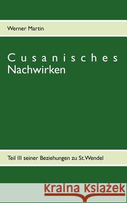 Cusanisches Nachwirken: Teil III seiner Beziehungen zu St. Wendel Martin, Werner 9783848211821