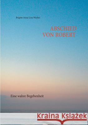 Abschied von Robert: Eine wahre Begebenheit Wacker, Brigitte Anna Lina 9783848213566